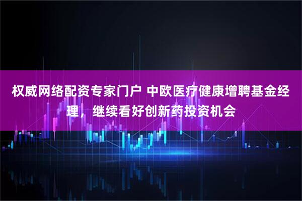 权威网络配资专家门户 中欧医疗健康增聘基金经理，继续看好创新药投资机会