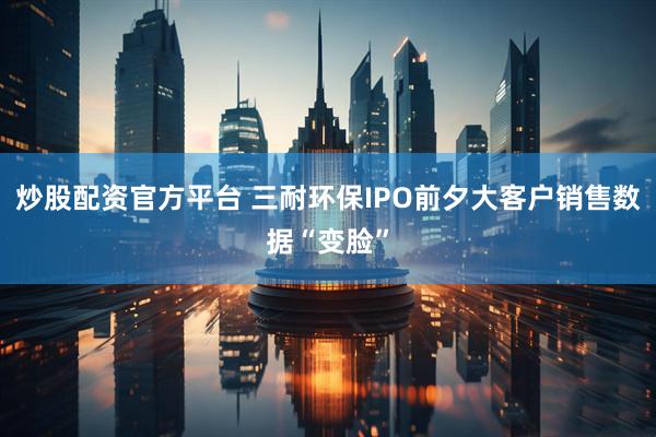 炒股配资官方平台 三耐环保IPO前夕大客户销售数据“变脸”