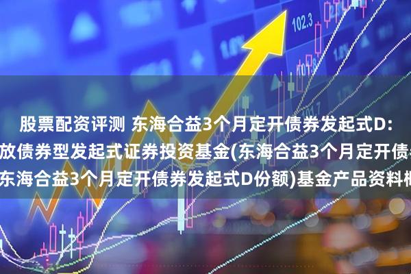 股票配资评测 东海合益3个月定开债券发起式D: 东海合益3个月定期开放债券型发起式证券投资基金(东海合益3个月定开债券发起式D份额)基金产品资料概要