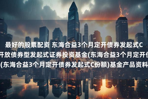 最好的股票配资 东海合益3个月定开债券发起式C: 东海合益3个月定期开放债券型发起式证券投资基金(东海合益3个月定开债券发起式C份额)基金产品资料概要