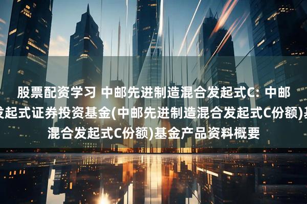 股票配资学习 中邮先进制造混合发起式C: 中邮先进制造混合型发起式证券投资基金(中邮先进制造混合发起式C份额)基金产品资料概要