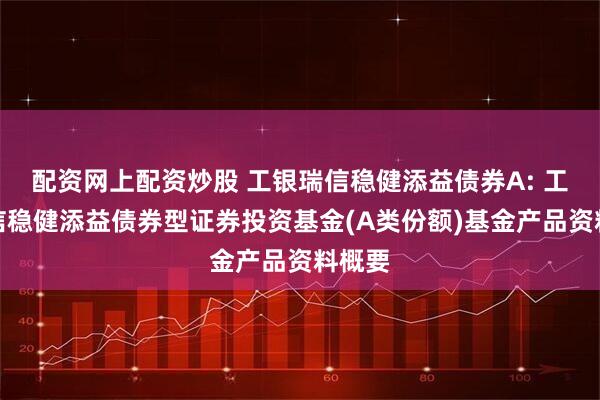 配资网上配资炒股 工银瑞信稳健添益债券A: 工银瑞信稳健添益债券型证券投资基金(A类份额)基金产品资料概要