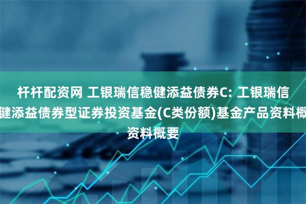 杆杆配资网 工银瑞信稳健添益债券C: 工银瑞信稳健添益债券型证券投资基金(C类份额)基金产品资料概要