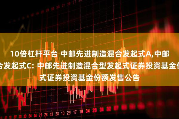 10倍杠杆平台 中邮先进制造混合发起式A,中邮先进制造混合发起式C: 中邮先进制造混合型发起式证券投资基金份额发售公告