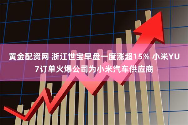 黄金配资网 浙江世宝早盘一度涨超15% 小米YU7订单火爆公司为小米汽车供应商
