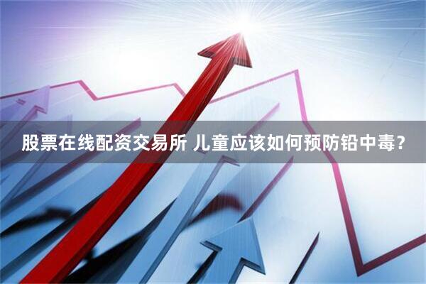 股票在线配资交易所 儿童应该如何预防铅中毒？