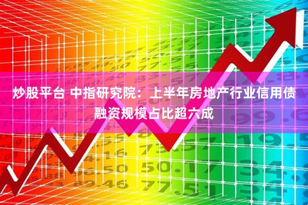 炒股平台 中指研究院：上半年房地产行业信用债融资规模占比超六成