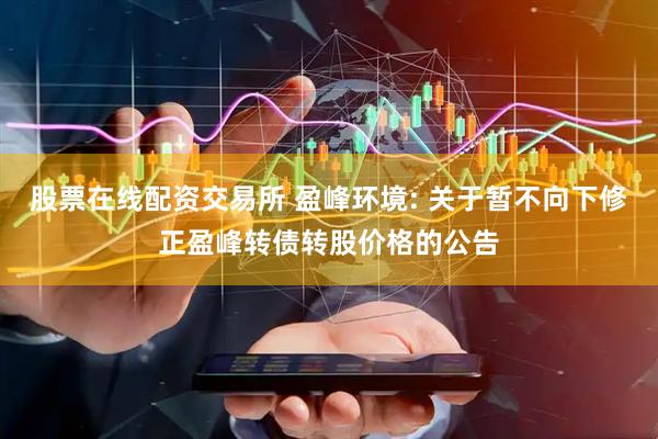 股票在线配资交易所 盈峰环境: 关于暂不向下修正盈峰转债转股价格的公告