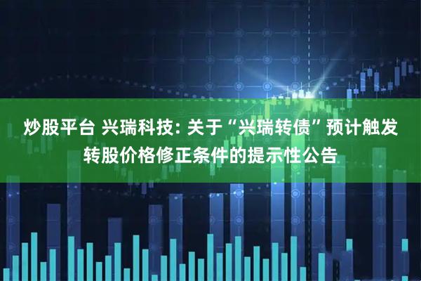 炒股平台 兴瑞科技: 关于“兴瑞转债”预计触发转股价格修正条件的提示性公告