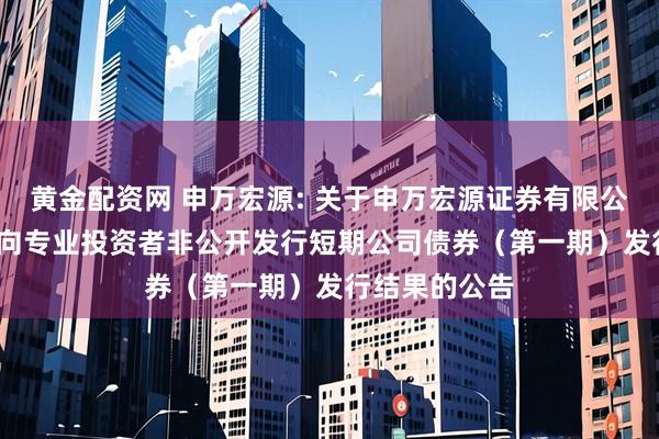 黄金配资网 申万宏源: 关于申万宏源证券有限公司2025年面向专业投资者非公开发行短期公司债券(第一期)发行结果的公告