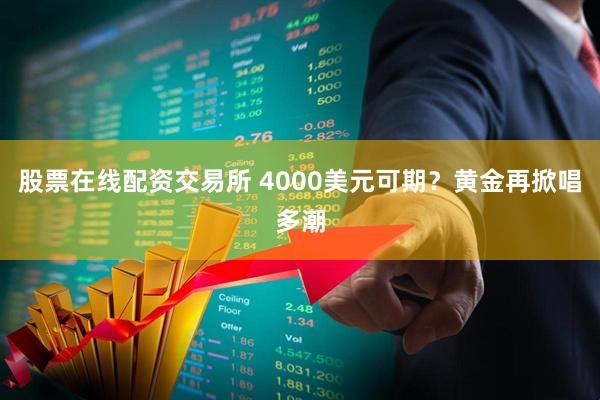 股票在线配资交易所 4000美元可期？黄金再掀唱多潮