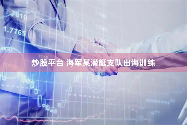 炒股平台 海军某潜艇支队出海训练
