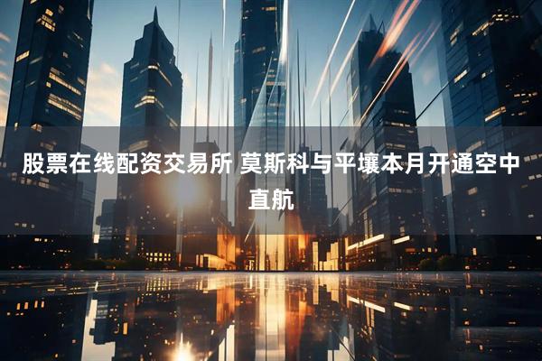 股票在线配资交易所 莫斯科与平壤本月开通空中直航