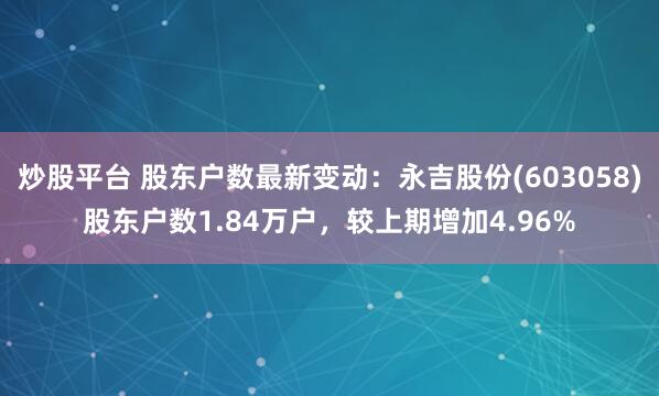 炒股平台 股东户数最新变动：永吉股份(603058)股东户数1.84万户，较上期增加4.96%