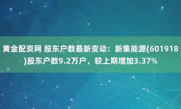 黄金配资网 股东户数最新变动：新集能源(601918)股东户数9.2万户，较上期增加3.37%