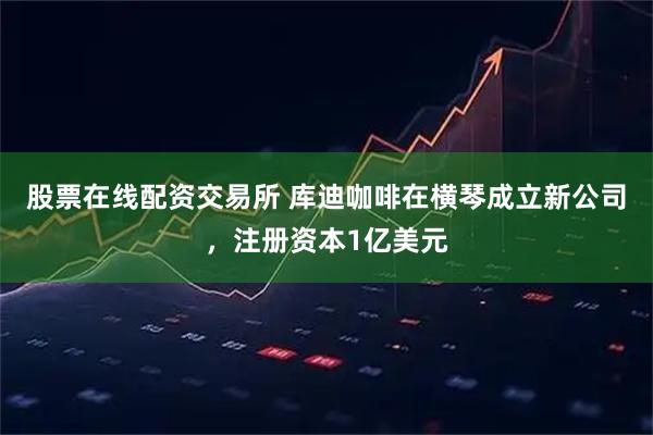 股票在线配资交易所 库迪咖啡在横琴成立新公司，注册资本1亿美元