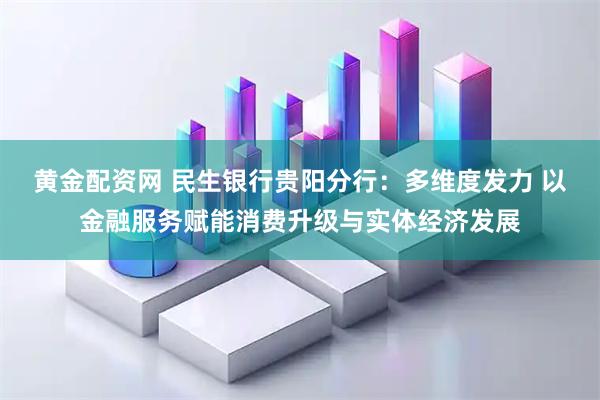 黄金配资网 民生银行贵阳分行：多维度发力 以金融服务赋能消费升级与实体经济发展