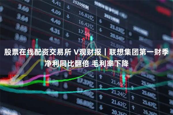 股票在线配资交易所 V观财报｜联想集团第一财季净利同比翻倍 毛利率下降