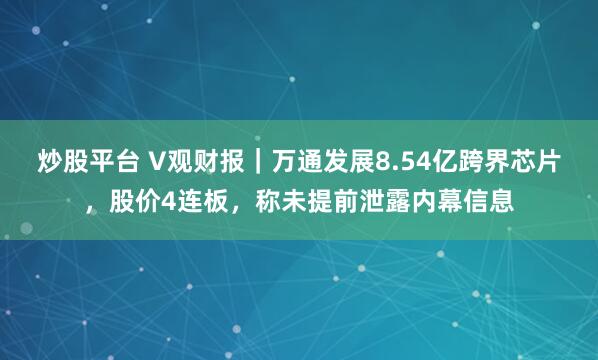 炒股平台 V观财报｜万通发展8.54亿跨界芯片，股价4连板，称未提前泄露内幕信息