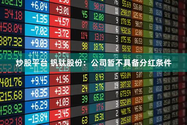 炒股平台 钒钛股份：公司暂不具备分红条件
