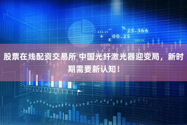 股票在线配资交易所 中国光纤激光器迎变局，新时期需要新认知！