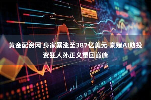 黄金配资网 身家暴涨至387亿美元 豪赌AI助投资狂人孙正义重回巅峰