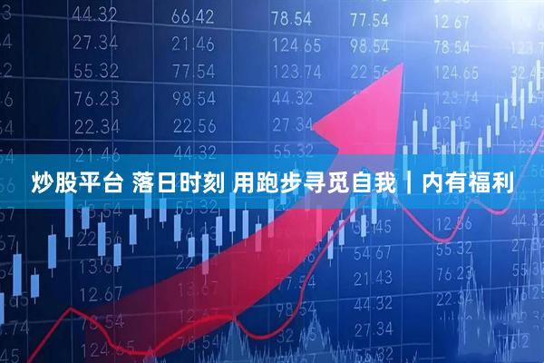 炒股平台 落日时刻 用跑步寻觅自我｜内有福利