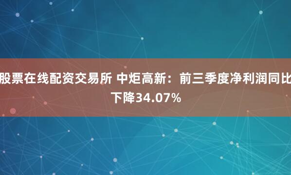 股票在线配资交易所 中炬高新:前三季度净利润同比下降34.07%