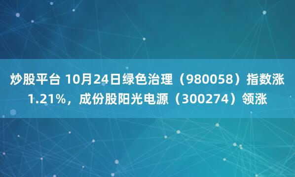 炒股平台 10月24日绿色治理(980058)指数涨1.21%,成份股阳光电源(300274)领涨