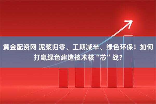 黄金配资网 泥浆归零、工期减半、绿色环保!如何打赢绿色建造技术核“芯”战?