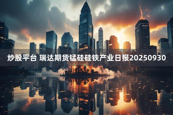 炒股平台 瑞达期货锰硅硅铁产业日报20250930
