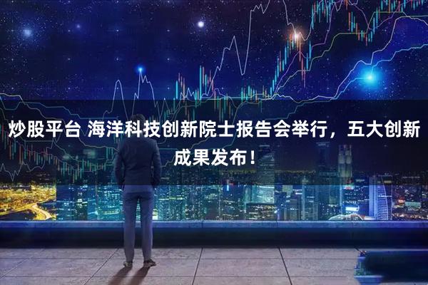 炒股平台 海洋科技创新院士报告会举行，五大创新成果发布！