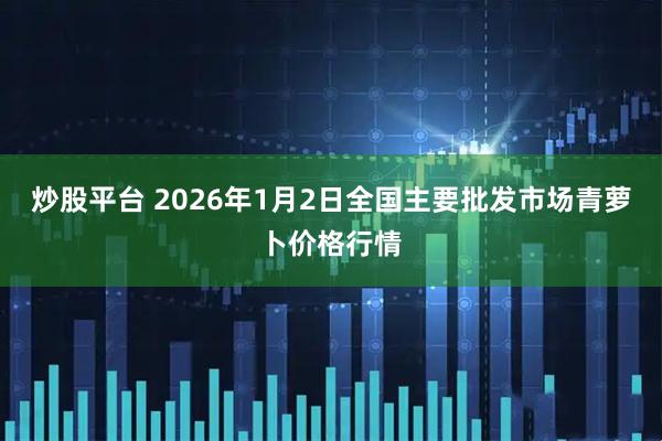炒股平台 2026年1月2日全国主要批发市场青萝卜价格行情
