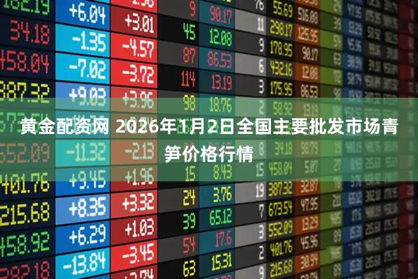 黄金配资网 2026年1月2日全国主要批发市场青笋价格行情