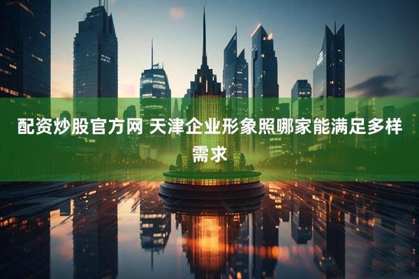 配资炒股官方网 天津企业形象照哪家能满足多样需求