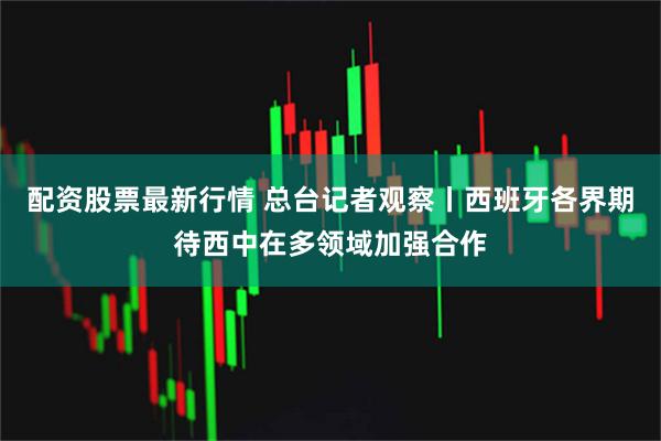 配资股票最新行情 总台记者观察丨西班牙各界期待西中在多领域加强合作