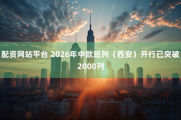配资网站平台 2026年中欧班列（西安）开行已突破2000列