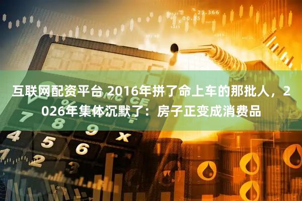 互联网配资平台 2016年拼了命上车的那批人，2026年集体沉默了：房子正变成消费品