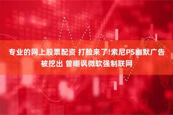 专业的网上股票配资 打脸来了!索尼PS幽默广告被挖出 曾嘲讽微软强制联网