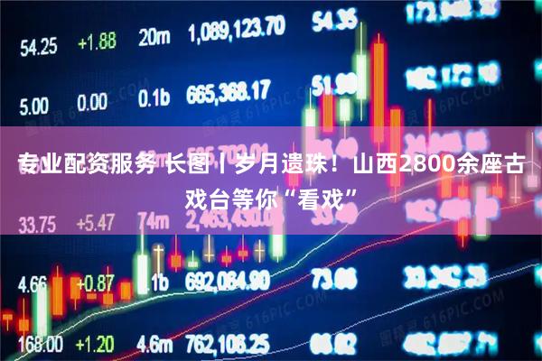 专业配资服务 长图丨岁月遗珠！山西2800余座古戏台等你“看戏”