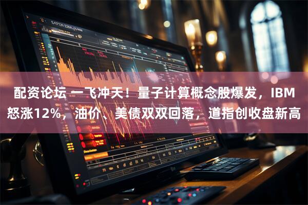 配资论坛 一飞冲天!量子计算概念股爆发,IBM怒涨12%,油价、美债双双回落,道指创收盘新高