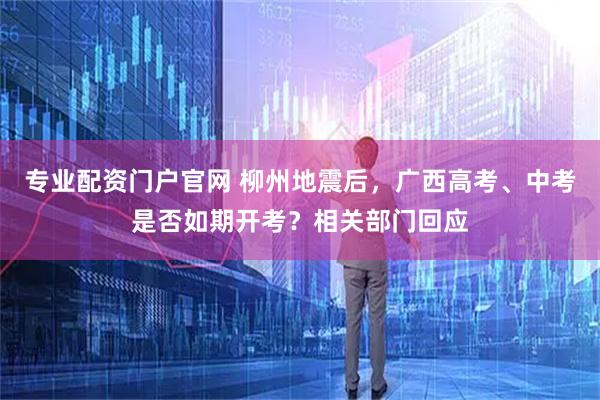 专业配资门户官网 柳州地震后,广西高考、中考是否如期开考?相关部门回应