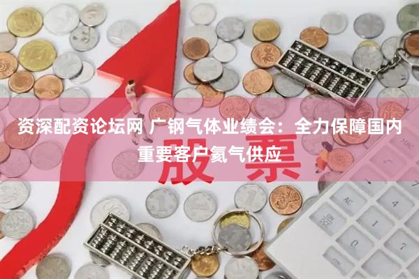 资深配资论坛网 广钢气体业绩会：全力保障国内重要客户氦气供应
