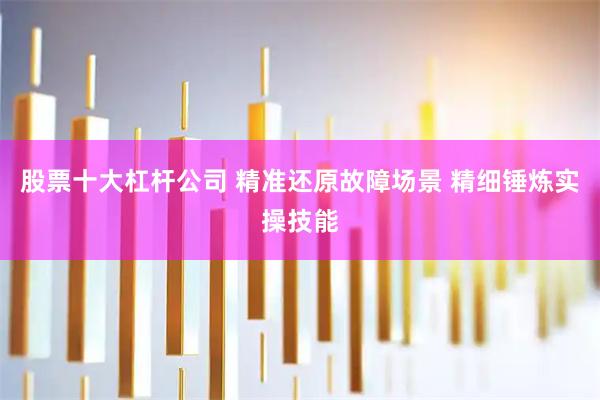 股票十大杠杆公司 精准还原故障场景 精细锤炼实操技能