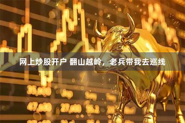 网上炒股开户 翻山越岭，老兵带我去巡线